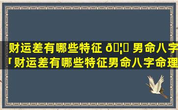 财运差有哪些特征 🦉 男命八字「财运差有哪些特征男命八字命理」